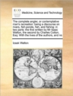 The Complete Angler, or Contemplative Man's Recreation : Being a Discourse on Rivers, Fish-Ponds, Fish, and Fishing: In Two Parts: The First Written by MR Isaac Walton, the Second by Charles Cotton, E - Book