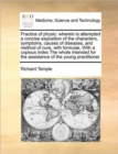 Practice of Physic : Wherein Is Attempted a Concise Exposition of the Characters, Symptoms, Causes of Diseases, and Method of Cure, with Formulae, with a Copious Index the Whole Intended for the Assis - Book