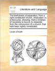 The Lawfulness of Separation, from a Right Constituted Church, Vindicated : Or, a Discourse, Shewing, That a Christian, of Necessity Is Bound, to Separate from the Communion of a Church, That Hath Bee - Book