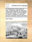 An Introduction to the Making of Latin : Comprising, After an Easy and Compendious Method, the Substance of the Latin Syntax. the Third Edition. to Which, Is Subjoin'd, a Succinct Account of Ancient G - Book