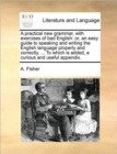 A Practical New Grammar, with Exercises of Bad English : Or, an Easy Guide to Speaking and Writing the English Language Properly and Correctly. ... to Which Is Added, a Curious and Useful Appendix. - Book