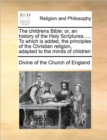 The Childrens Bible : Or, an History of the Holy Scriptures. ... to Which Is Added, the Principles of the Christian Religion, Adapted to the Minds of Children - Book