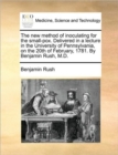 The New Method of Inoculating for the Small-Pox. Delivered in a Lecture in the University of Pennsylvania, on the 20th of February, 1781. by Benjamin Rush, M.D. - Book