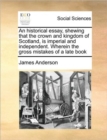 An Historical Essay, Shewing That the Crown and Kingdom of Scotland, Is Imperial and Independent. Wherein the Gross Mistakes of a Late Book - Book