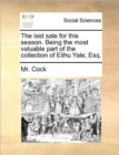 The Last Sale for This Season. Being the Most Valuable Part of the Collection of Elihu Yale, Esq. - Book