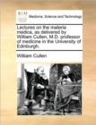 Lectures on the Materia Medica, as Delivered by William Cullen, M.D. Professor of Medicine in the University of Edinburgh. - Book