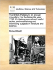 The British Palladium; Or, Annual Miscellany : For the Bissextile Year 1768. Containing Annual and Useful Tables, and Entertaining and Interesting Subjects in Literature and Science. - Book