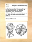 A Short Account of God's Dealings with the Reverend Mr. George Whitefield, Late of Pembroke College, Oxford. from His Infancy, to the Time of His Entering Into Holy Orders. - Book