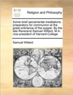 Some Brief Sacramental Meditations Preparatory for Communion at the Great Ordinance of the Supper. by the Late Reverend Samuel Willard, M.A. Vice-President of Harvard-College - Book