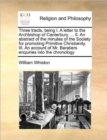 Three Tracts, Being I. a Letter to the Archbishop of Canterbury. ... II. an Abstract of the Minutes of the Society for Promoting Primitive Christianity. III. an Account of Mr. Baratiers Enquiries Into - Book