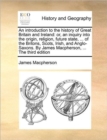 An Introduction to the History of Great Britain and Ireland : Or, an Inquiry Into the Origin, Religion, Future State, ... of the Britons, Scots, Irish, and Anglo-Saxons. by James MacPherson, ... the T - Book