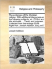 The Evidences of the Christian Religion. with Additional Discourses on the Following Subjects, Viz. of God and His Attributes. ... Death and Judgment. Collected from the Writings of the Right Hon. Jos - Book