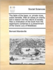 The fable of the bees; or, private vices, public benefits. With an essay on charity, and a search into the nature of society. Also a vindication of the book from the aspersions contained in a presentm - Book