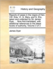 Reports of Cases in the Reigns of Hen. VIII. Edw. VI. Q. Mary, and Q. Eliz, Taken and Collected by Sir James Dyer, ... Now First Translated, with Additional References to the Latest Books of Authority - Book