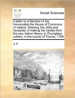 A letter to a Member of the Honourable the House of Commons, of Ireland. Shewing the utility and necessity of making the canals from the sea, below Newry, to Drumglass colliery, in the county of Tyron - Book