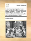 A Scheme, Proposing a True Touch-Stone for the Due Trial of a Proper Union Betwixt Scotland & England : Especially, as to Its Fitness for Scotland, and Relating to Three Intended Essayes, for the Brin - Book