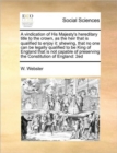 A Vindication of His Majesty's Hereditary Title to the Crown, as the Heir That Is Qualified to Enjoy It : Shewing, That No One Can Be Legally Qualified to Be King of England That Is Not Capable of Pre - Book