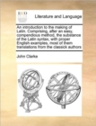 An Introduction to the Making of Latin. Comprising, After an Easy, Compendious Method, the Substance of the Latin Syntax, with Proper English Examples, Most of Them Translations from the Classick Auth - Book