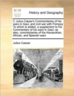 C Julius Caesar's Commentaries of His Wars in Gaul, and Civil War with Pompey to Which Is Added, a Supplement to His Commentary of His Wars in Gaul : As Also, Commentaries of the Alexandrian, African, - Book