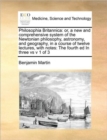 Philosophia Britannica : Or, a New and Comprehensive System of the Newtonian Philosophy, Astronomy, and Geography, in a Course of Twelve Lectures, with Notes: The Fourth Ed in Three Vs V 1 of 3 - Book