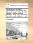 The Elements of Navigation : Containing the Theory and Practice with the Necessary Tables, to Which Is Added, a Treatise of Marine Fortification in Two Vs by J Robertson, the Sixth Ed, with Additions, - Book