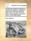 An American Selection of Lessons in Reading and Speaking. Calculated to Improve the Minds and Refine the Taste of Youth. and Also to Instruct Them in the Geography, History, and Politics of the United - Book