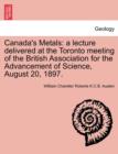 Canada's Metals : A Lecture Delivered at the Toronto Meeting of the British Association for the Advancement of Science, August 20, 1897. - Book