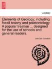 Elements of Geology; Including Fossil Botany and Pal Ontology. a Popular Treatise ... Designed for the Use of Schools and General Readers. - Book