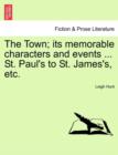 The Town; Its Memorable Characters and Events ... St. Paul's to St. James's, Etc. - Book
