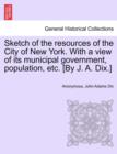 Sketch of the Resources of the City of New York. with a View of Its Municipal Government, Population, Etc. [By J. A. Dix.] - Book