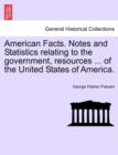 American Facts. Notes and Statistics Relating to the Government, Resources ... of the United States of America. - Book