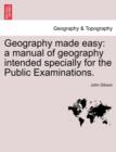 Geography Made Easy : A Manual of Geography Intended Specially for the Public Examinations. - Book