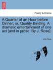 A Quarter of an Hour Before Dinner; Or, Quality Binding. a Dramatic Entertainment of One Act [and in Prose. by J. Rose]. - Book