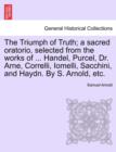 The Triumph of Truth; A Sacred Oratorio, Selected from the Works of ... Handel, Purcel, Dr. Arne, Correlli, Iomelli, Sacchini, and Haydn. by S. Arnold, Etc. - Book