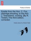 Epistle from the Hon. C. Fox, Partridge-Shooting, to the Hon. J. Townshend, Cruising. [By R. Tickell.] the Third Edition, Corrected. - Book