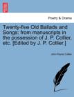 Twenty-Five Old Ballads and Songs : From Manuscripts in the Possession of J. P. Collier, Etc. [Edited by J. P. Collier.] - Book