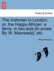 The Irishman in London : Or, the Happy African: A Farce, in Two Acts [In Prose. by W. Macready], Etc. - Book