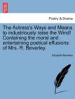 The Actress's Ways and Means to Industriously Raise the Wind! Containing the Moral and Entertaining Poetical Effusions of Mrs. R. Beverley. - Book