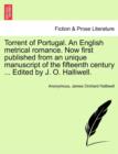 Torrent of Portugal. an English Metrical Romance. Now First Published from an Unique Manuscript of the Fifteenth Century ... Edited by J. O. Halliwell. - Book