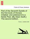 Part of the Seventh Epistle of the First Book of Horace Imitated : And Address'd to a Noble Peer. [by Dean Swift.] the Second Edition. - Book