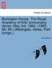 Burlington House. the Royal Academy of Arts' Anniversary Dinner. May 3rd, 1884. (1885, 86, 89.) (Madrigals, Glees, Part Songs.). - Book