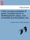 A Few Concise Examples of Seven Hundred Errors in Shakespeare's Plays, Now Corrected and Elucidated, Etc. - Book