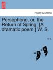 Persephone, Or, the Return of Spring. [A Dramatic Poem.] W. S. - Book