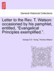 Letter to the Rev. T. Watson : Occasioned by His Pamphlet, Entitled, Evangelical Principles Exemplified.. - Book