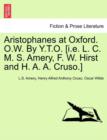 Aristophanes at Oxford. O.W. by Y.T.O. [I.E. L. C. M. S. Amery, F. W. Hirst and H. A. A. Cruso.] - Book