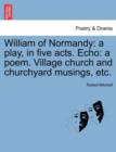 William of Normandy : A Play, in Five Acts. Echo: A Poem. Village Church and Churchyard Musings, Etc. - Book