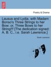 Lausus and Lydia, with Madam Bonso's Three Strings to Her Bow; Or, Three Bows to Her String!!! [The Dedication Signed : A. B. C., i.e. Sarah Lawrence.] - Book