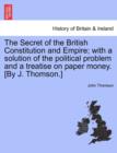 The Secret of the British Constitution and Empire; With a Solution of the Political Problem and a Treatise on Paper Money. [By J. Thomson.] - Book