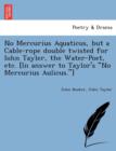No Mercurius Aquaticus, But a Cable-Rope Double Twisted for Iohn Tayler, the Water-Poet, Etc. [in Answer to Taylor's No Mercurius Aulicus.] - Book