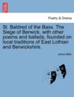 St. Baldred of the Bass. the Siege of Berwick, with Other Poems and Ballads, Founded on Local Traditions of East Lothian and Berwickshire. - Book